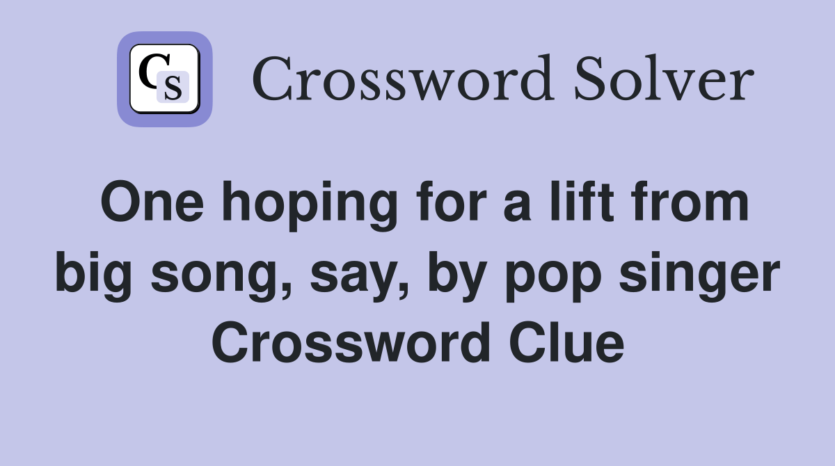 One hoping for a lift from big song, say, by pop singer Crossword Clue Answers Crossword Solver
